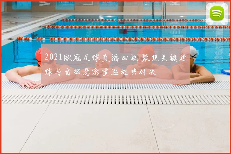 2021欧冠足球直播回放 聚焦关键进球与晋级悬念重温经典对决
