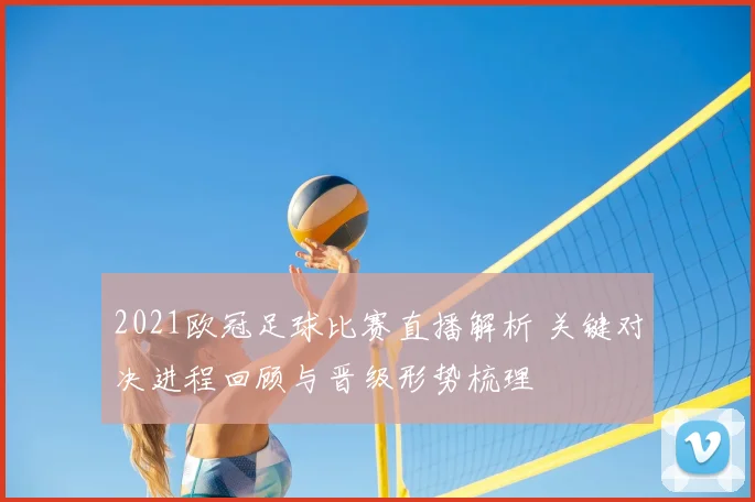 2021欧冠足球比赛直播解析 关键对决进程回顾与晋级形势梳理