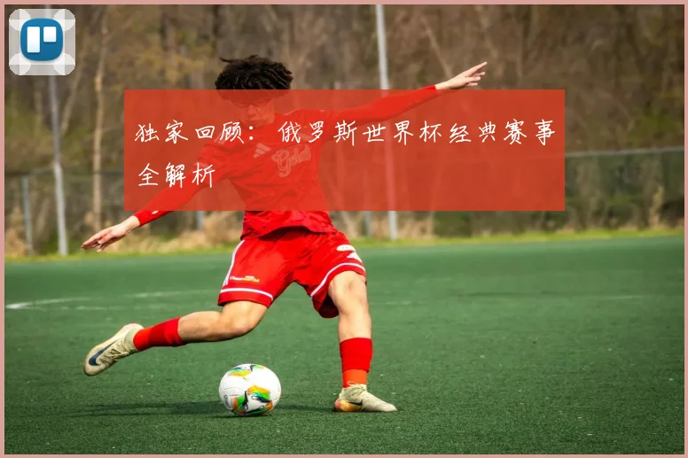 独家回顾:俄罗斯世界杯经典赛事全解析