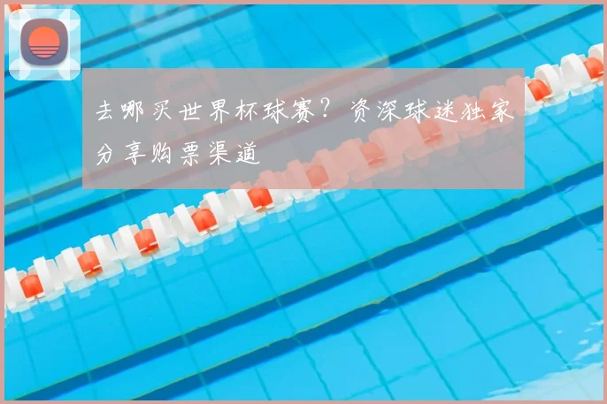 去哪买世界杯球赛？资深球迷独家分享购票渠道