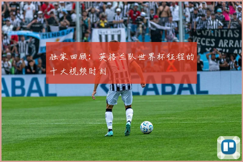 独家回顾：英格兰队世界杯征程的十大视频时刻