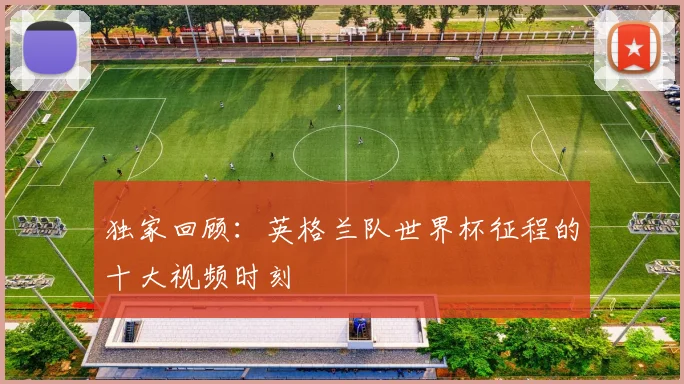 独家回顾：英格兰队世界杯征程的十大视频时刻