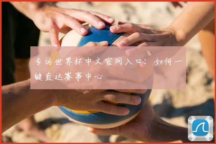 专访世界杯中文官网入口：如何一键直达赛事中心