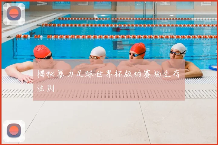 揭秘暴力足球世界杯版的赛场生存法则
