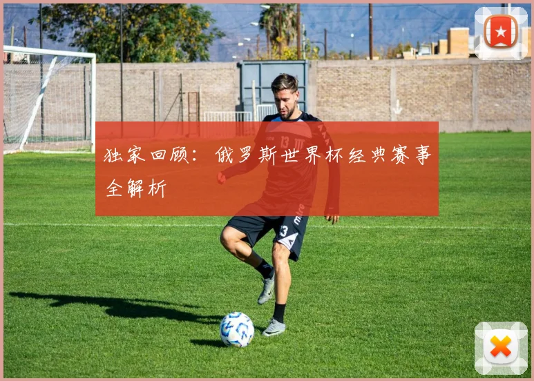 独家回顾:俄罗斯世界杯经典赛事全解析