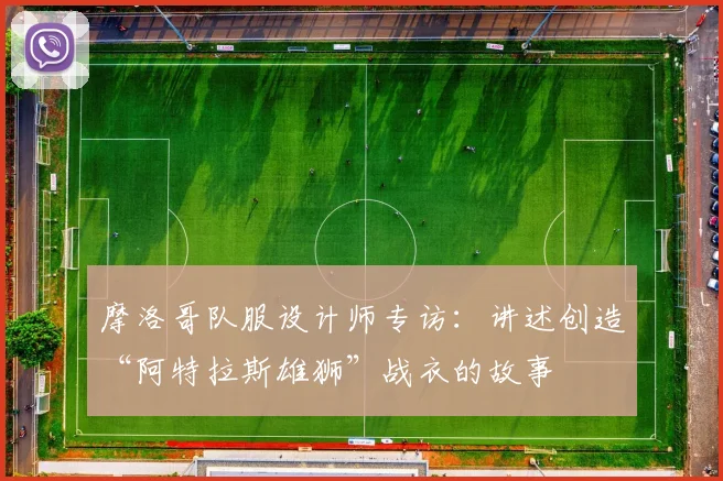 摩洛哥队服设计师专访:讲述创造“阿特拉斯雄狮”战衣的故事