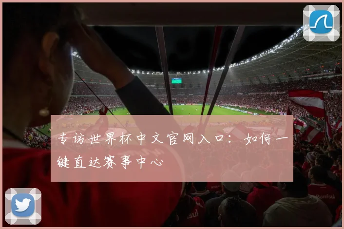 专访世界杯中文官网入口：如何一键直达赛事中心