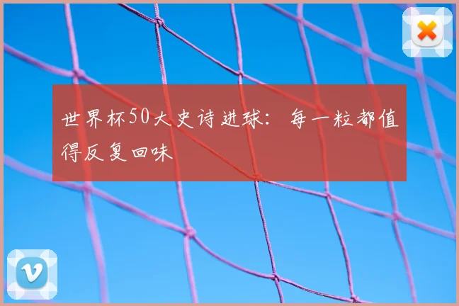 世界杯50大史诗进球:每一粒都值得反复回味