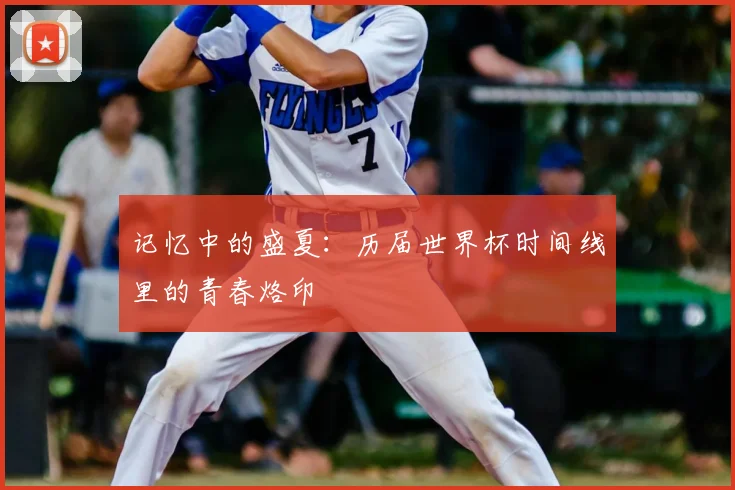 记忆中的盛夏：历届世界杯时间线里的青春烙印