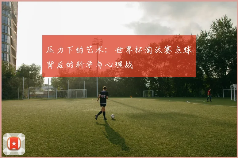 压力下的艺术：世界杯淘汰赛点球背后的科学与心理战