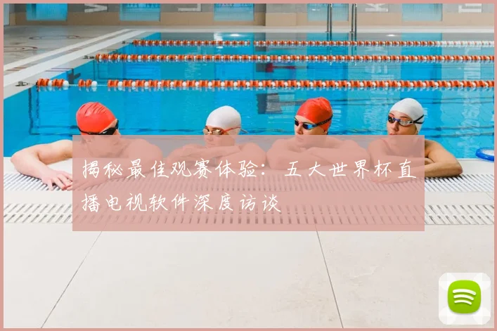揭秘最佳观赛体验：五大世界杯直播电视软件深度访谈