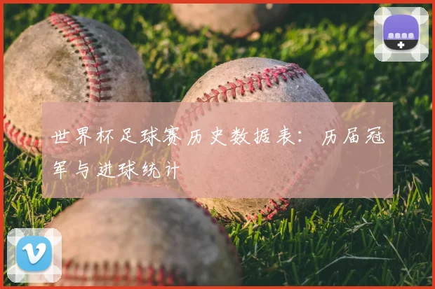 世界杯足球赛历史数据表：历届冠军与进球统计