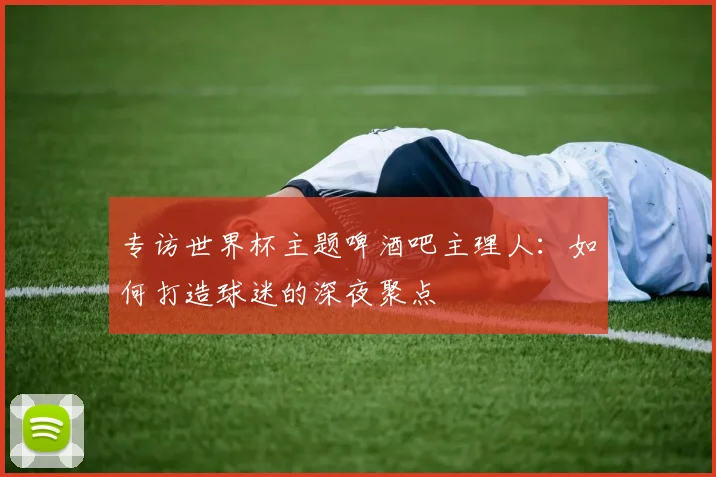 专访世界杯主题啤酒吧主理人:如何打造球迷的深夜聚点