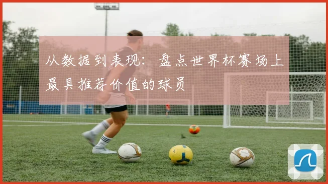 从数据到表现：盘点世界杯赛场上最具推荐价值的球员