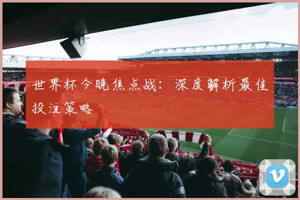 世界杯今晚焦点战:深度解析最佳投注策略