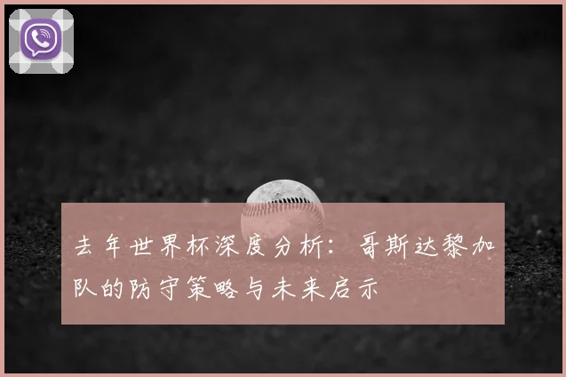 去年世界杯深度分析：哥斯达黎加队的防守策略与未来启示