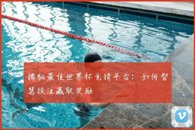 揭秘最佳世界杯竞猜平台：如何智慧投注赢取奖励