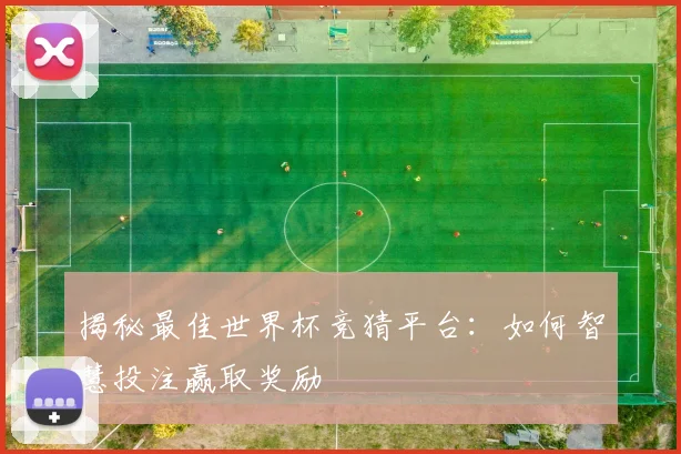 揭秘最佳世界杯竞猜平台：如何智慧投注赢取奖励