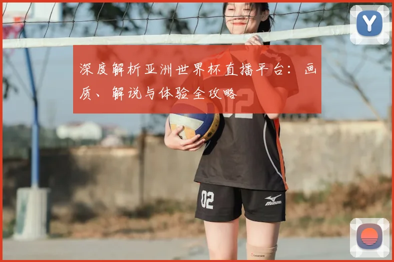 深度解析亚洲世界杯直播平台：画质、解说与体验全攻略