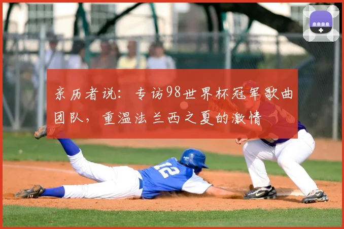 亲历者说:专访98世界杯冠军歌曲团队,重温法兰西之夏的激情