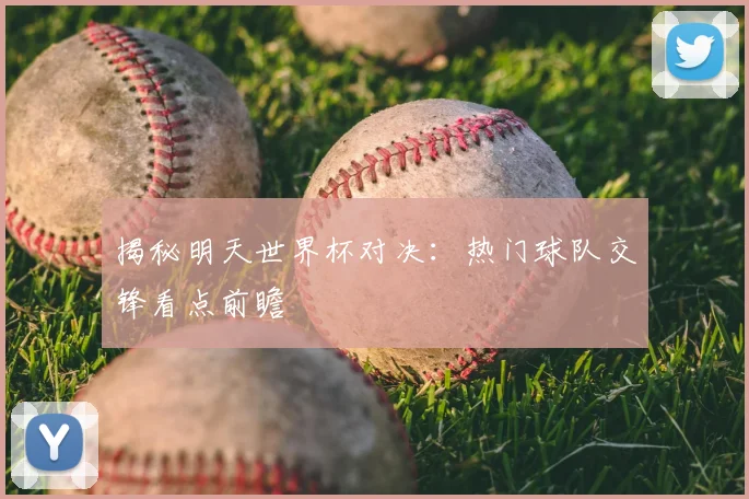揭秘明天世界杯对决：热门球队交锋看点前瞻