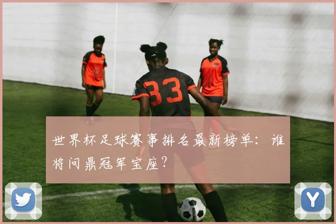 世界杯足球赛事排名最新榜单：谁将问鼎冠军宝座？
