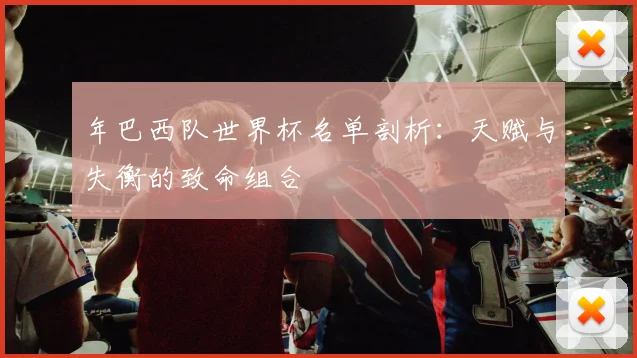 年巴西队世界杯名单剖析：天赋与失衡的致命组合