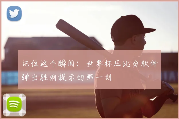 记住这个瞬间：世界杯压比分软件弹出胜利提示的那一刻