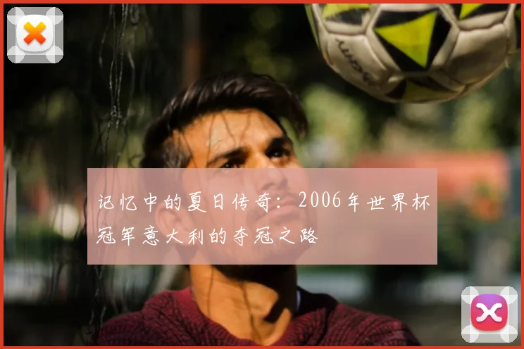 记忆中的夏日传奇：2006年世界杯冠军意大利的夺冠之路
