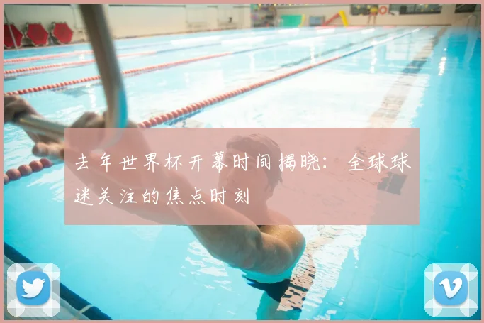 去年世界杯开幕时间揭晓：全球球迷关注的焦点时刻