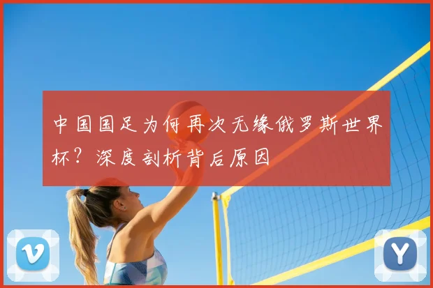 中国国足为何再次无缘俄罗斯世界杯?深度剖析背后原因