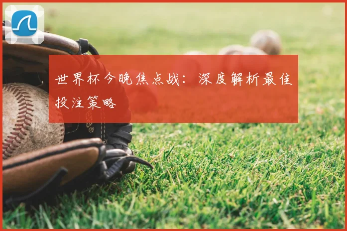 世界杯今晚焦点战:深度解析最佳投注策略