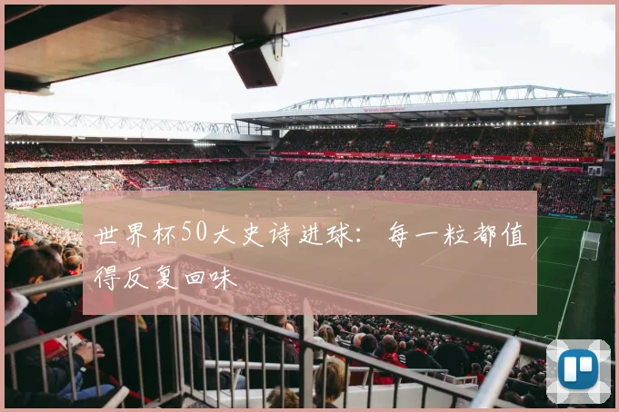 世界杯50大史诗进球:每一粒都值得反复回味