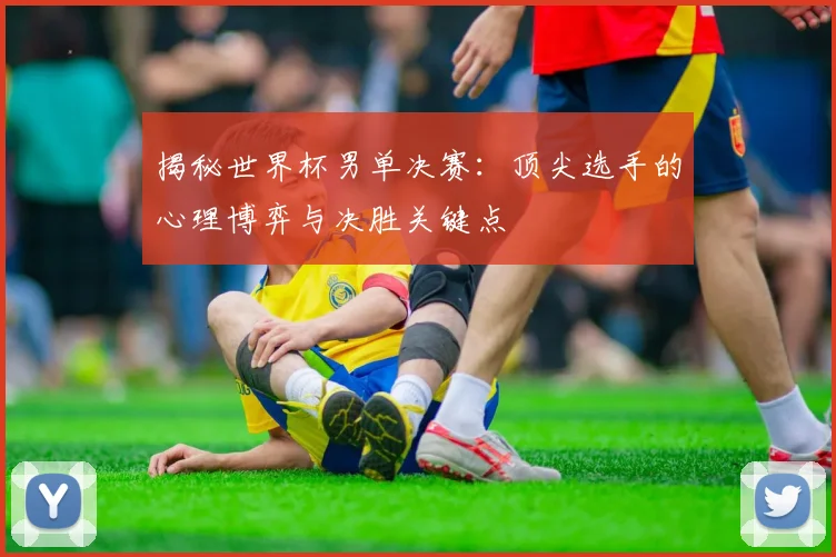 揭秘世界杯男单决赛:顶尖选手的心理博弈与决胜关键点