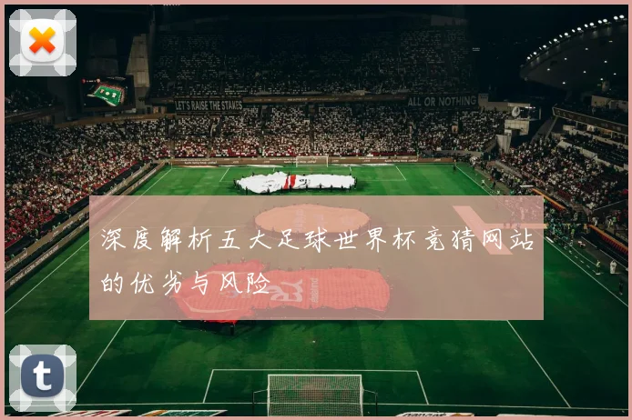 深度解析五大足球世界杯竞猜网站的优劣与风险