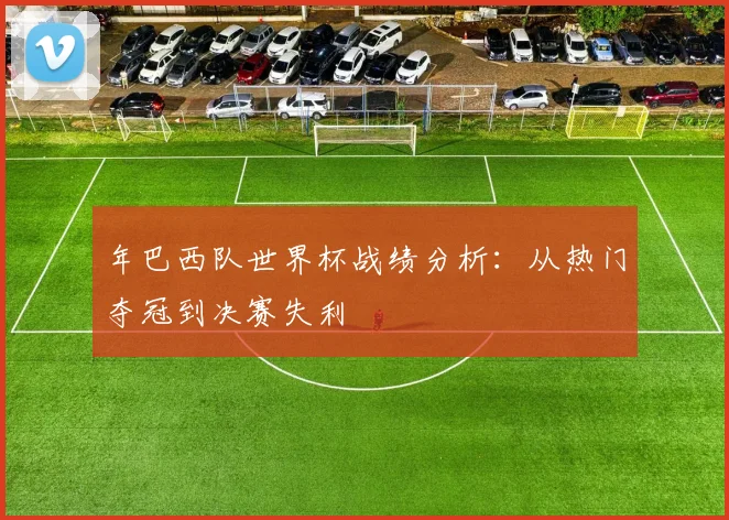 年巴西队世界杯战绩分析：从热门夺冠到决赛失利
