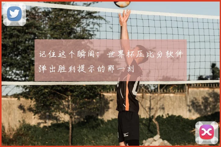 记住这个瞬间：世界杯压比分软件弹出胜利提示的那一刻