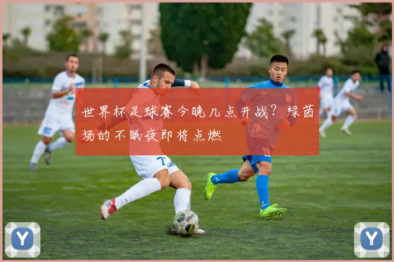 世界杯足球赛今晚几点开战？绿茵场的不眠夜即将点燃