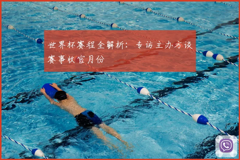 世界杯赛程全解析：专访主办方谈赛事收官月份