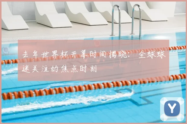 去年世界杯开幕时间揭晓：全球球迷关注的焦点时刻