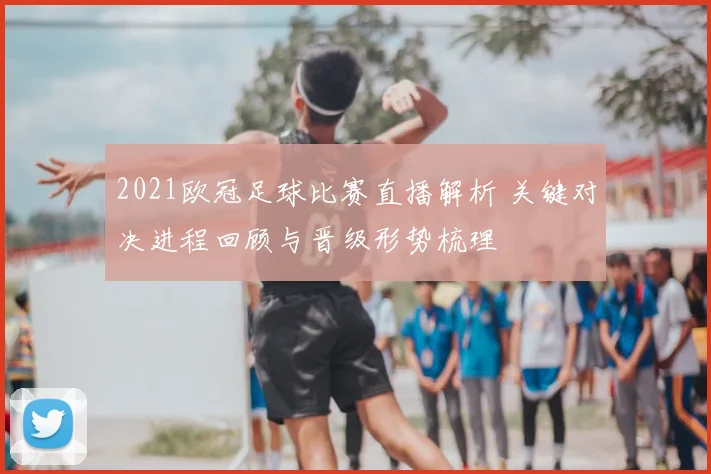 2021欧冠足球比赛直播解析 关键对决进程回顾与晋级形势梳理