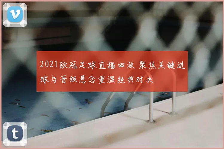 2021欧冠足球直播回放 聚焦关键进球与晋级悬念重温经典对决