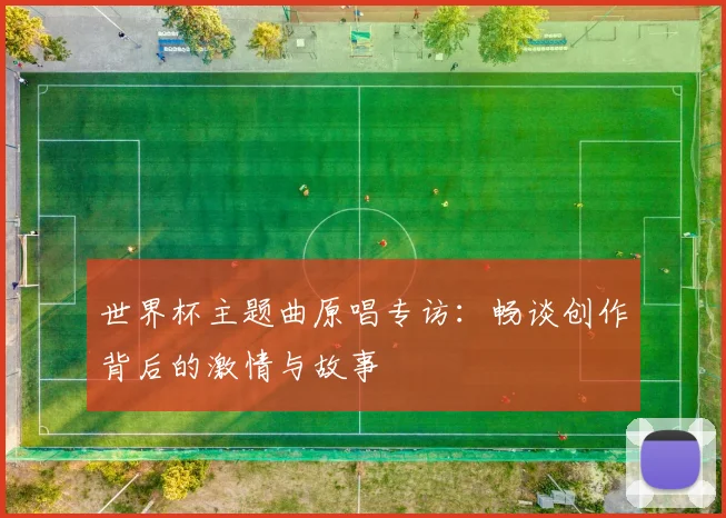 世界杯主题曲原唱专访：畅谈创作背后的激情与故事