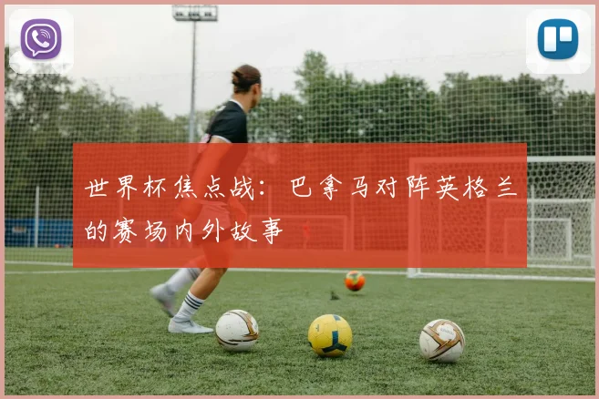 世界杯焦点战：巴拿马对阵英格兰的赛场内外故事